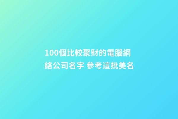 100個比較聚財的電腦網絡公司名字 參考這批美名